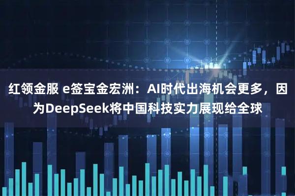 红领金服 e签宝金宏洲：AI时代出海机会更多，因为DeepSeek将中国科技实力展现给全球