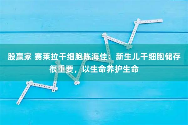 股赢家 赛莱拉干细胞陈海佳：新生儿干细胞储存很重要，以生命养护生命