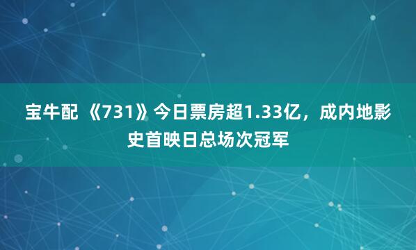 宝牛配 《731》今日票房超1.33亿，成内地影史首映日总场次冠军