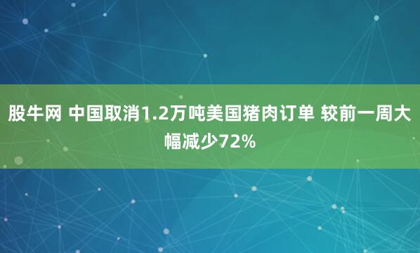 股牛网 中国取消1.2万吨美国猪肉订单 较前一周大幅减少72%
