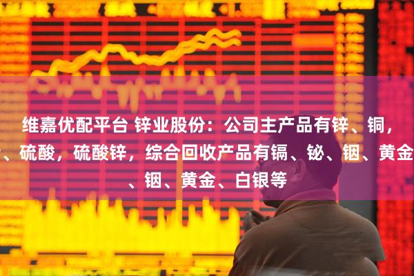 维嘉优配平台 锌业股份：公司主产品有锌、铜，并副产铅、硫酸，硫酸锌，综合回收产品有镉、铋、铟、黄金、白银等