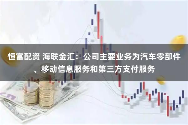 恒富配资 海联金汇：公司主要业务为汽车零部件、移动信息服务和第三方支付服务