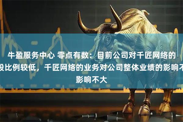 牛盈服务中心 零点有数：目前公司对千匠网络的参股比例较低，千匠网络的业务对公司整体业绩的影响不大