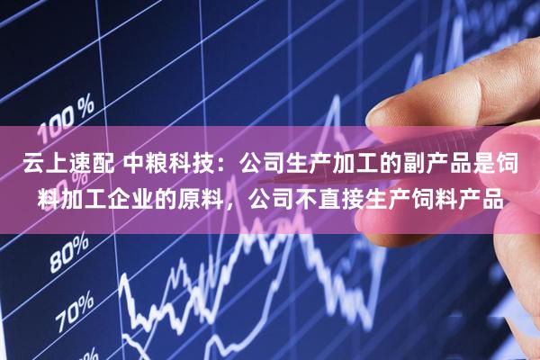 云上速配 中粮科技：公司生产加工的副产品是饲料加工企业的原料，公司不直接生产饲料产品