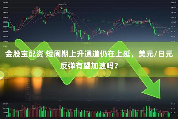 金股宝配资 短周期上升通道仍在上延，美元/日元反弹有望加速吗？