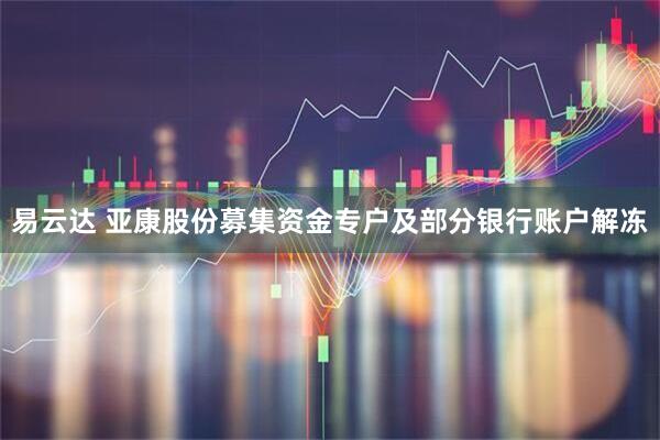 易云达 亚康股份募集资金专户及部分银行账户解冻