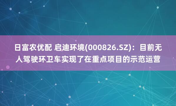 日富农优配 启迪环境(000826.SZ)：目前无人驾驶环卫车实现了在重点项目的示范运营