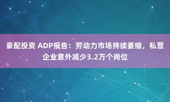 豪配投资 ADP报告：劳动力市场持续萎缩，私营企业意外减少3.2万个岗位