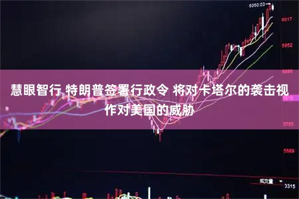 慧眼智行 特朗普签署行政令 将对卡塔尔的袭击视作对美国的威胁