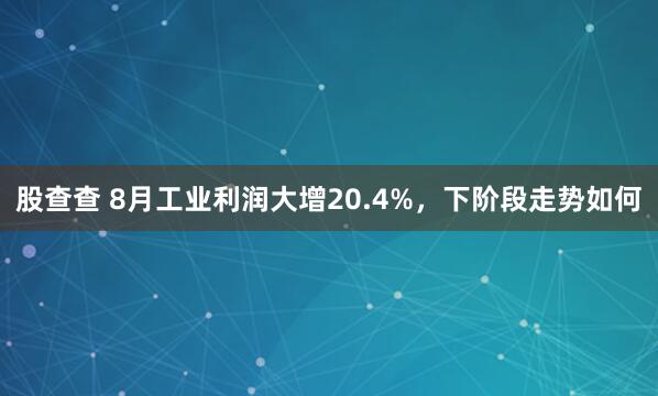 股查查 8月工业利润大增20.4%，下阶段走势如何