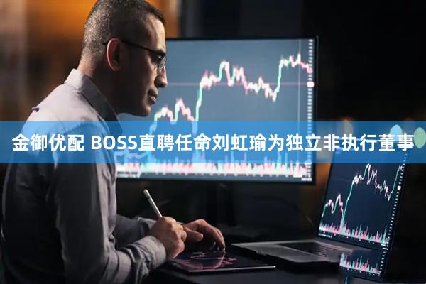 金御优配 BOSS直聘任命刘虹瑜为独立非执行董事