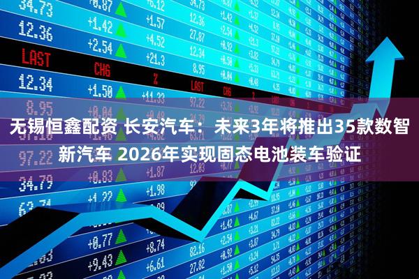 无锡恒鑫配资 长安汽车：未来3年将推出35款数智新汽车 2026年实现固态电池装车验证