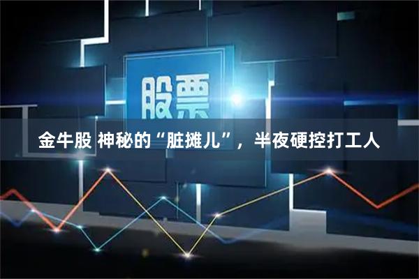 金牛股 神秘的“脏摊儿”，半夜硬控打工人