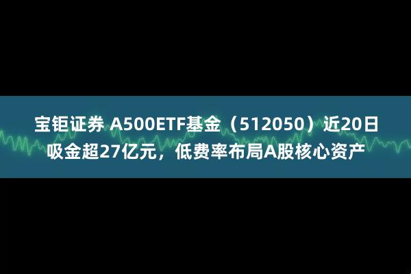 宝钜证券 A500ETF基金（512050）近20日吸金超27亿元，低费率布局A股核心资产