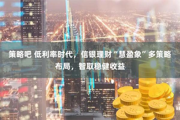 策略吧 低利率时代，信银理财“慧盈象”多策略布局，智取稳健收益