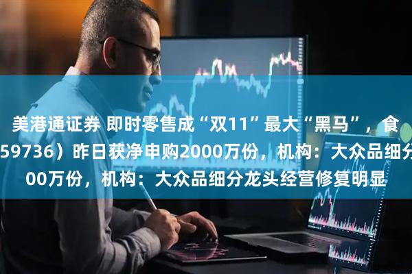 美港通证券 即时零售成“双11”最大“黑马”，食品饮料ETF天弘（159736）昨日获净申购2000万份，机构：大众品细分龙头经营修复明显