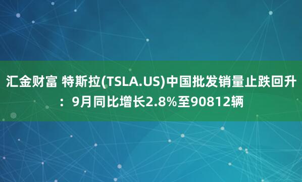 汇金财富 特斯拉(TSLA.US)中国批发销量止跌回升：9月同比增长2.8%至90812辆