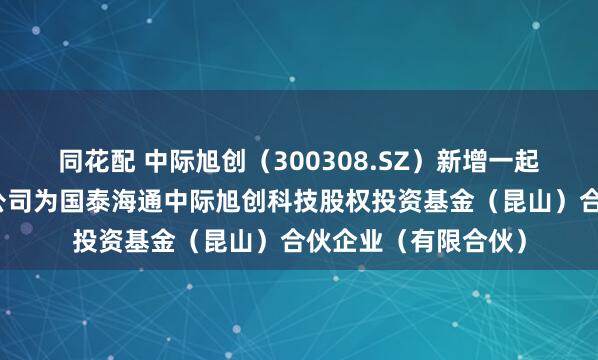 同花配 中际旭创（300308.SZ）新增一起对外投资，被投资公司为国泰海通中际旭创科技股权投资基金（昆山）合伙企业（有限合伙）