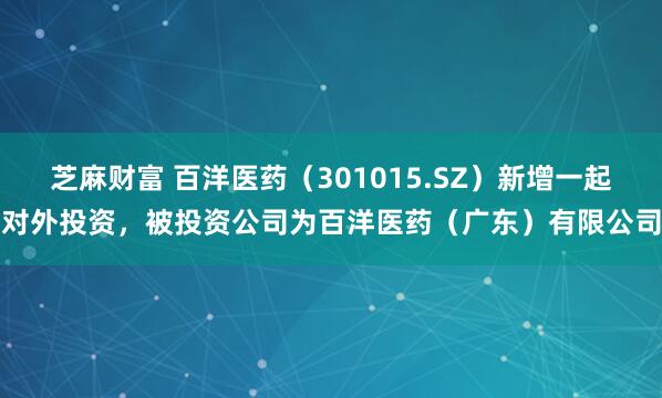 芝麻财富 百洋医药（301015.SZ）新增一起对外投资，被投资公司为百洋医药（广东）有限公司