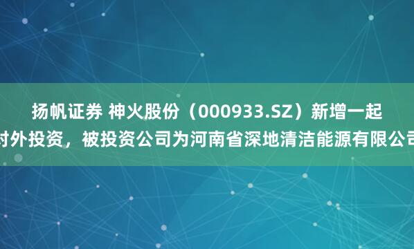 扬帆证券 神火股份（000933.SZ）新增一起对外投资，被投资公司为河南省深地清洁能源有限公司