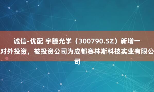 诚信-优配 宇瞳光学（300790.SZ）新增一起对外投资，被投资公司为成都赛林斯科技实业有限公司
