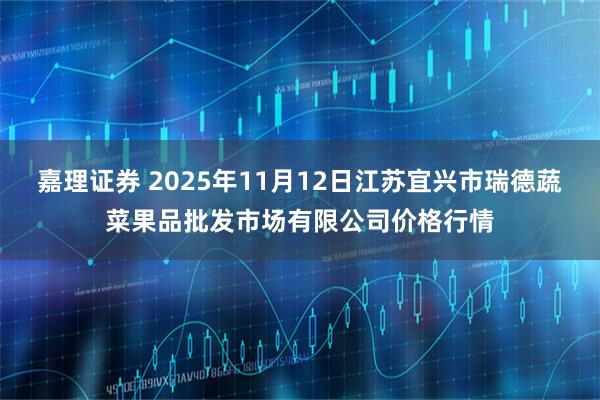 嘉理证券 2025年11月12日江苏宜兴市瑞德蔬菜果品批发市场有限公司价格行情