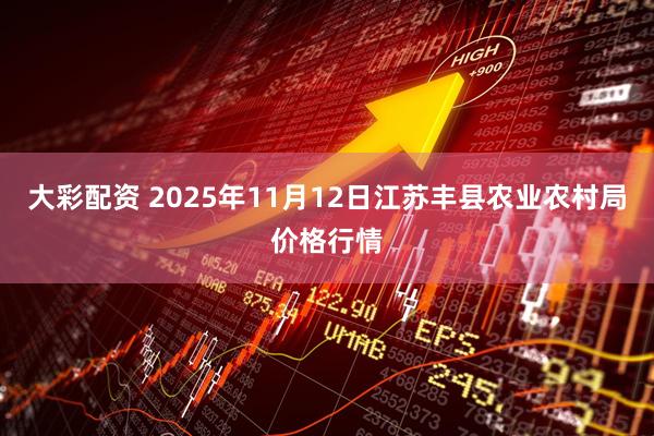 大彩配资 2025年11月12日江苏丰县农业农村局价格行情