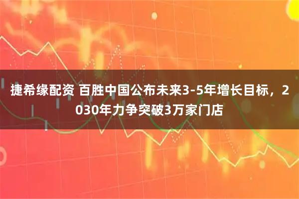 捷希缘配资 百胜中国公布未来3-5年增长目标，2030年力争突破3万家门店