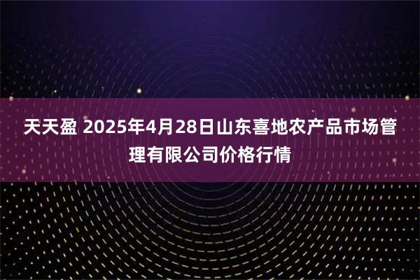 天天盈 2025年4月28日山东喜地农产品市场管理有限公司价格行情