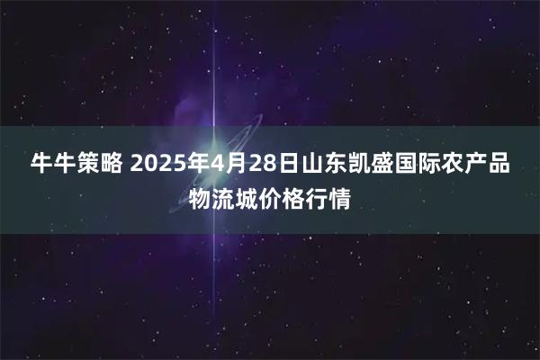 牛牛策略 2025年4月28日山东凯盛国际农产品物流城价格行情