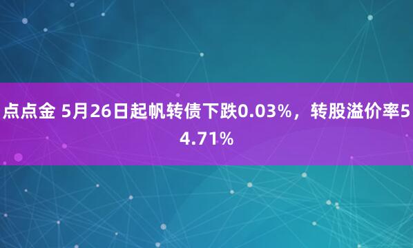 点点金 5月26日起帆转债下跌0.03%，转股溢价率54.71%