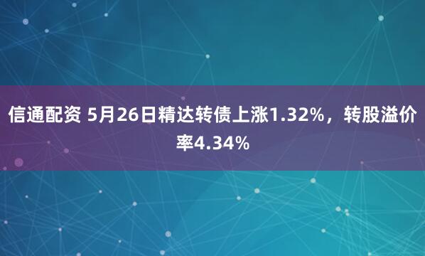 信通配资 5月26日精达转债上涨1.32%，转股溢价率4.34%