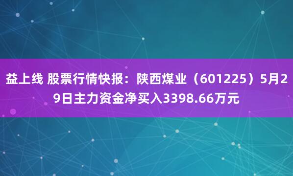 益上线 股票行情快报：陕西煤业（601225）5月29日主力资金净买入3398.66万元