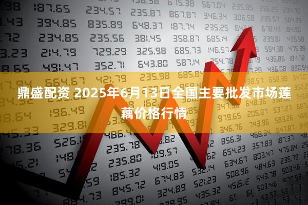 鼎盛配资 2025年6月13日全国主要批发市场莲藕价格行情