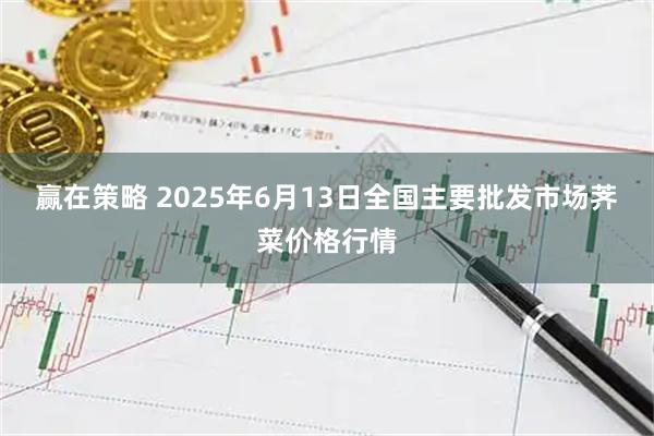 赢在策略 2025年6月13日全国主要批发市场荠菜价格行情