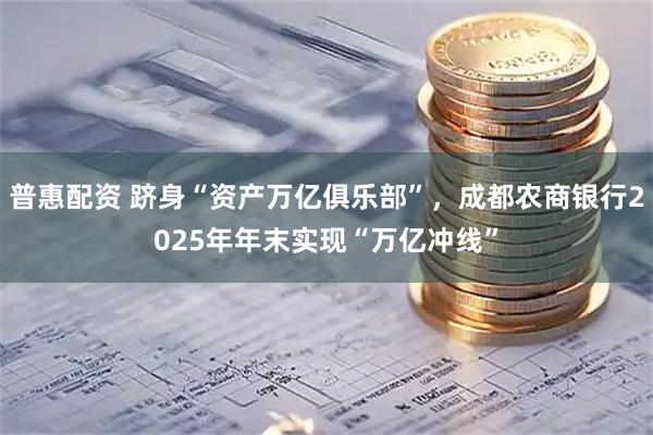 普惠配资 跻身“资产万亿俱乐部”，成都农商银行2025年年末实现“万亿冲线”