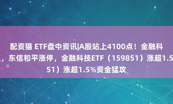 配资猫 ETF盘中资讯|A股站上4100点！金融科技全线飘红，东信和平涨停，金融科技ETF（159851）涨超1.5%资金猛攻