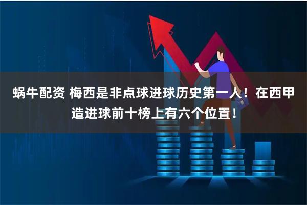 蜗牛配资 梅西是非点球进球历史第一人！在西甲造进球前十榜上有六个位置！