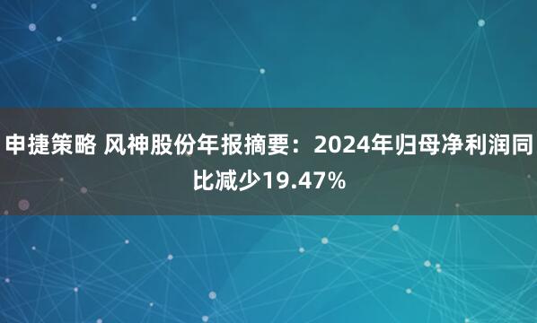 申捷策略 风神股份年报摘要：2024年归母净利润同比减少19.47%