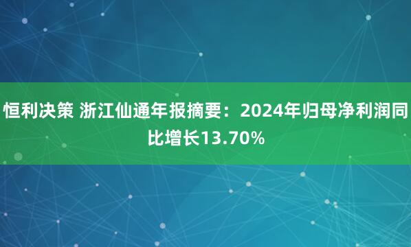 恒利决策 浙江仙通年报摘要：2024年归母净利润同比增长13.70%