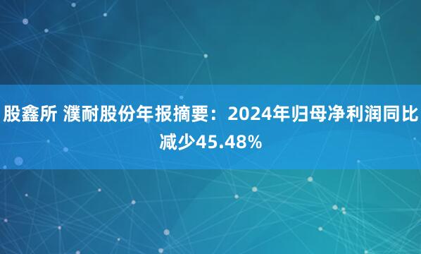 股鑫所 濮耐股份年报摘要：2024年归母净利润同比减少45.48%