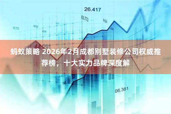 蚂蚁策略 2026年2月成都别墅装修公司权威推荐榜，十大实力品牌深度解