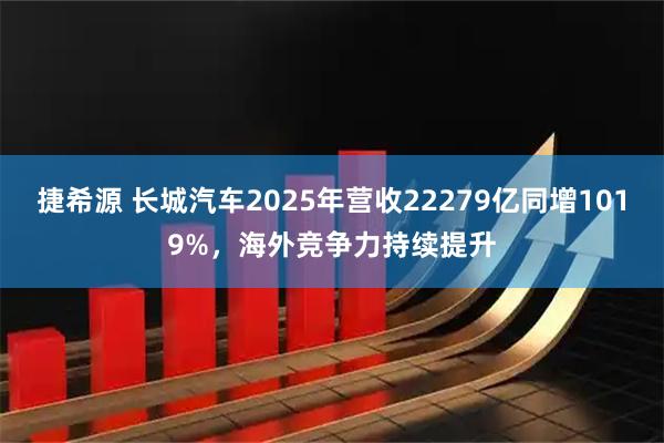 捷希源 长城汽车2025年营收22279亿同增1019%，海外竞争力持续提升