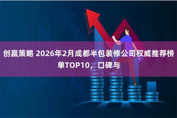 创赢策略 2026年2月成都半包装修公司权威推荐榜单TOP10，口碑与