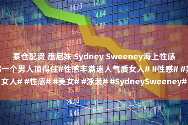 泰仓配资 悉尼妹 Sydney Sweeney海上性感泳装美照，这身材试问哪一个男人顶得住#性感丰满迷人气质女人# #性感# #美女# #泳装# #SydneySweeney#