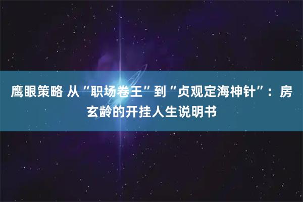鹰眼策略 从“职场卷王”到“贞观定海神针”：房玄龄的开挂人生说明书