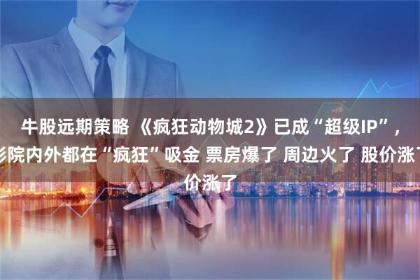 牛股远期策略 《疯狂动物城2》已成“超级IP”，影院内外都在“疯狂”吸金 票房爆了 周边火了 股价涨了