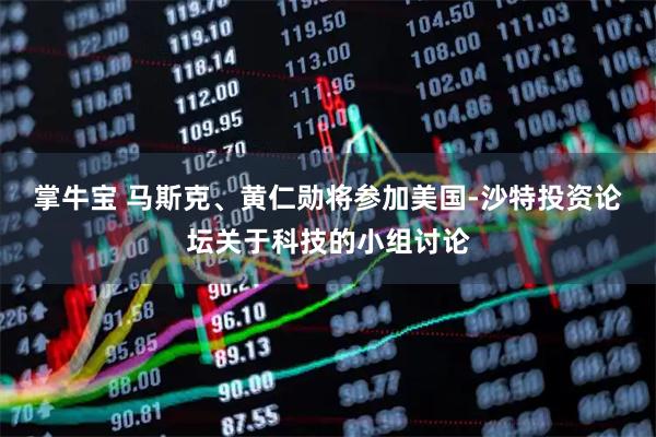 掌牛宝 马斯克、黄仁勋将参加美国-沙特投资论坛关于科技的小组讨论