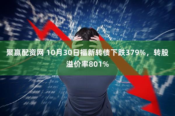 聚赢配资网 10月30日福新转债下跌379%，转股溢价率801%