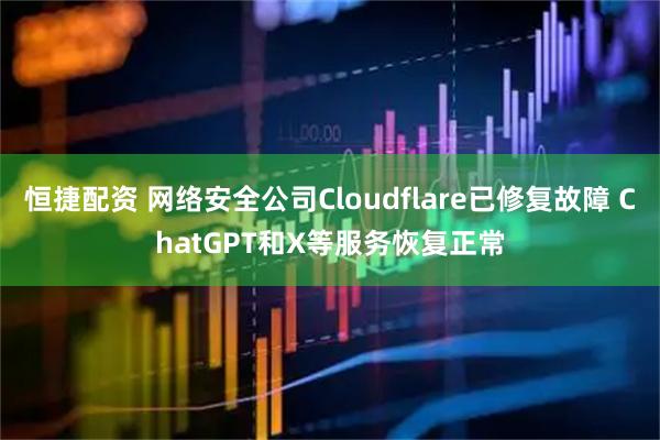 恒捷配资 网络安全公司Cloudflare已修复故障 ChatGPT和X等服务恢复正常